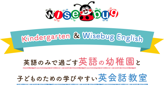 Kindergarten ＆ Wisebug English｜英語のみで過ごす英語の幼稚園と子どものための学びやすい英会話教室